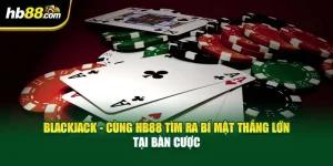 Blackjack - Cùng HB88 Tìm Ra Bí Mật Thắng Lớn Tại Bàn Cược