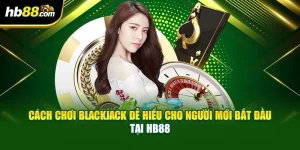 Cách Chơi Blackjack Dễ Hiểu Cho Người Mới Bắt Đầu Tại HB88